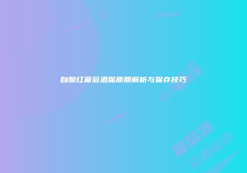 自酿红葡萄酒保质期解析与保存技巧