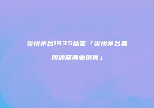 贵州茅台1935播窖「贵州茅台集团播窑酒业销售」
