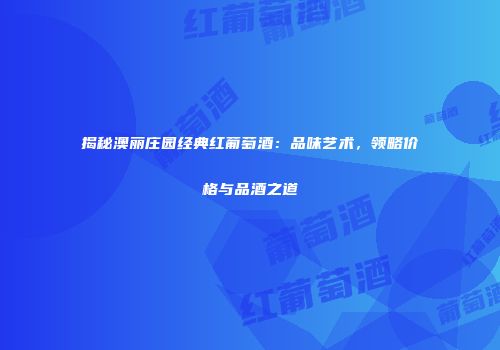 揭秘澳丽庄园经典红葡萄酒：品味艺术，领略价格与品酒之道