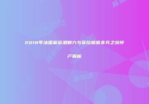 2018年法国葡萄酒魅力与菲拉格慕非凡之旅停产解析