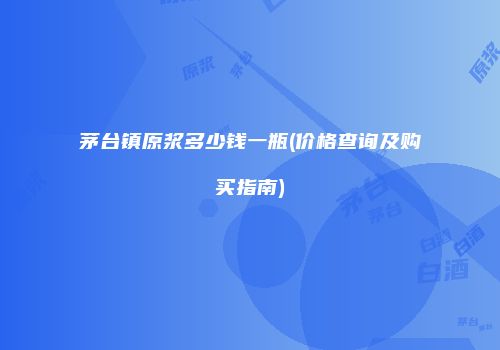 茅台镇原浆多少钱一瓶(价格查询及购买指南)
