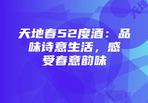 天地春52度酒：品味诗意生活，感受春意韵味