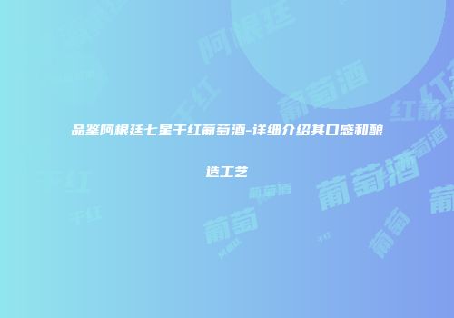 品鉴阿根廷七星干红葡萄酒-详细介绍其口感和酿造工艺