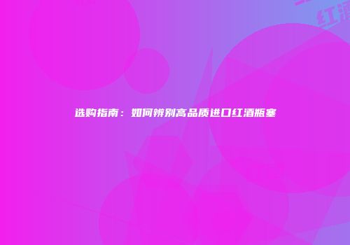 选购指南：如何辨别高品质进口红酒瓶塞