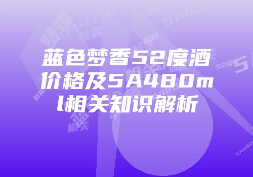 蓝色梦香52度酒价格及5A480ml相关知识解析