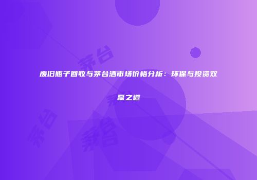废旧瓶子回收与茅台酒市场价格分析：环保与投资双赢之道