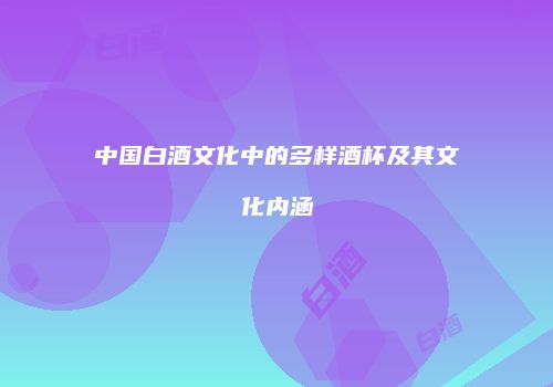 中国白酒文化中的多样酒杯及其文化内涵