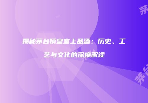 揭秘茅台镇皇室上品酒：历史、工艺与文化的深度解读