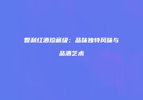 智利红酒珍藏级：品味独特风味与品酒艺术