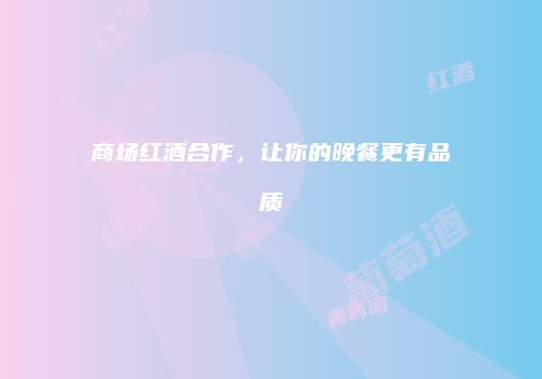 商场红酒合作，让你的晚餐更有品质