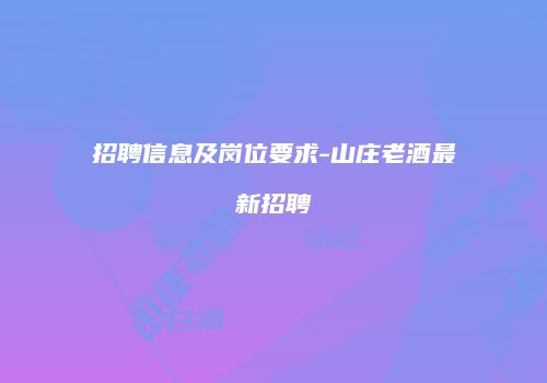 招聘信息及岗位要求-山庄老酒最新招聘
