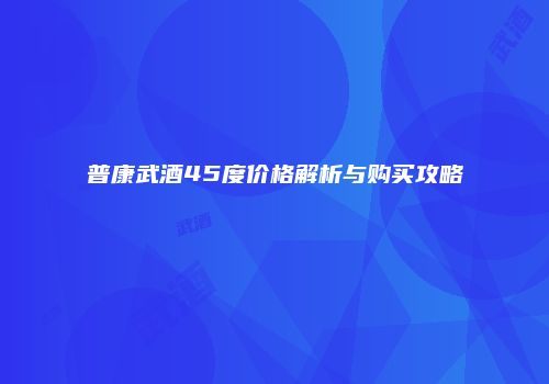普康武酒45度价格解析与购买攻略