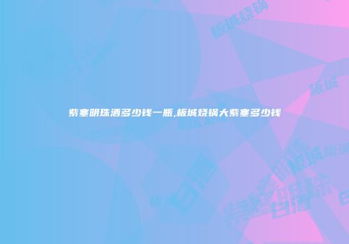 紫塞明珠酒多少钱一瓶,板城烧锅大紫塞多少钱