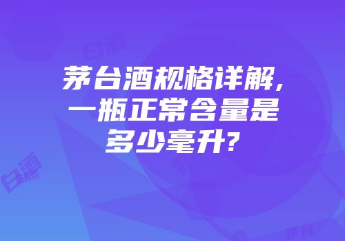 茅台酒规格详解,一瓶正常含量是多少毫升?