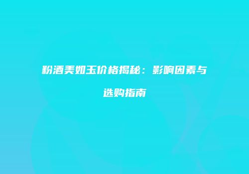 粉酒美如玉价格揭秘：影响因素与选购指南