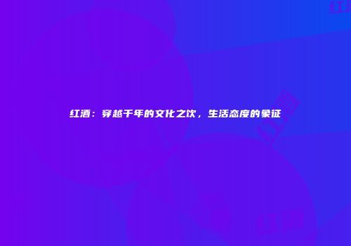 红酒：穿越千年的文化之饮，生活态度的象征
