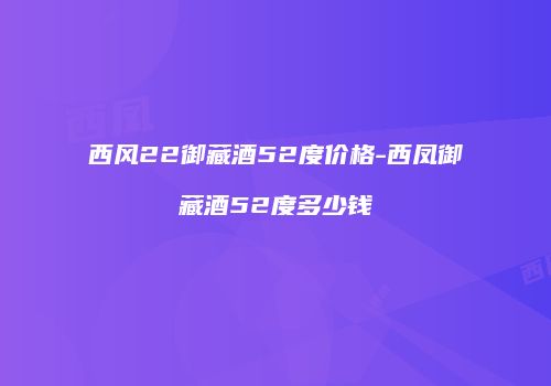 西风22御藏酒52度价格-西凤御藏酒52度多少钱