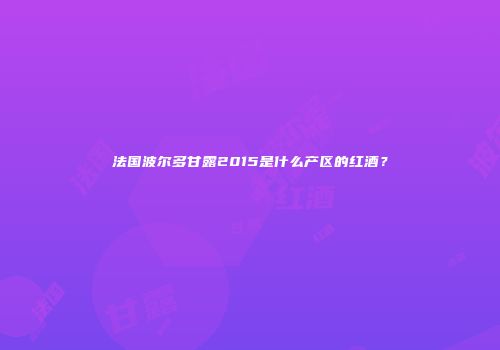 法国波尔多甘露2015是什么产区的红酒？