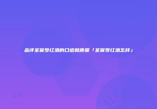 品评圣保罗红酒的口感和质量「圣保罗红酒怎样」