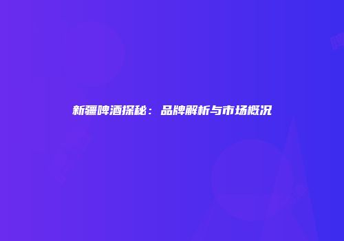 新疆啤酒探秘：品牌解析与市场概况