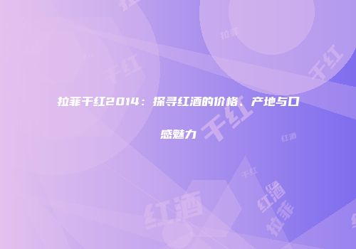 拉菲干红2014：探寻红酒的价格、产地与口感魅力
