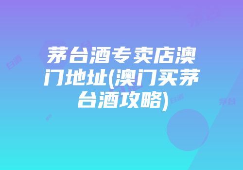 茅台酒专卖店澳门地址(澳门买茅台酒攻略)