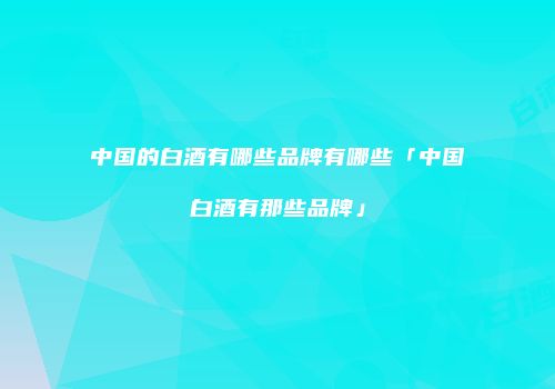 中国的白酒有哪些品牌有哪些「中国白酒有那些品牌」