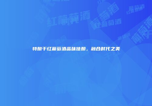 特酿干红葡萄酒品味佳酿，融合时代之美