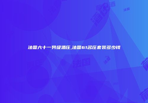 法国六十一列级酒庄,法国61名庄套装多少钱
