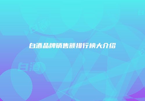 白酒品牌销售额排行榜大介绍