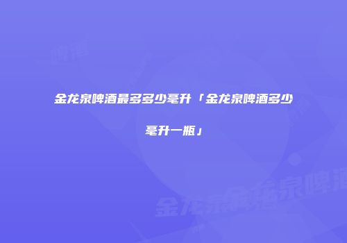 金龙泉啤酒最多多少毫升「金龙泉啤酒多少毫升一瓶」