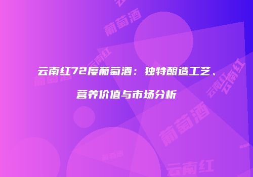 云南红72度葡萄酒：独特酿造工艺、营养价值与市场分析