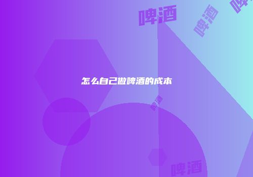怎么自己做啤酒的成本