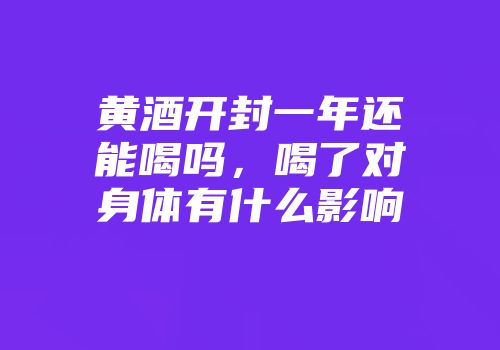 黄酒开封一年还能喝吗，喝了对身体有什么影响