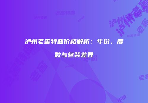 泸州老窖特曲价格解析：年份、度数与包装差异