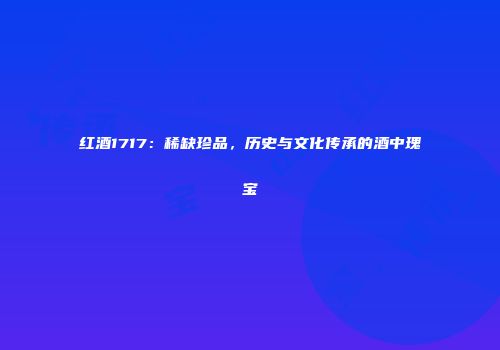 红酒1717：稀缺珍品，历史与文化传承的酒中瑰宝