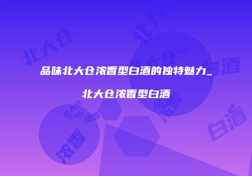 品味北大仓浓香型白酒的独特魅力_北大仓浓香型白酒