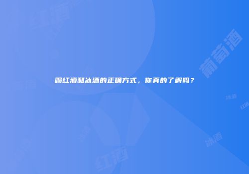喝红酒和冰酒的正确方式，你真的了解吗？
