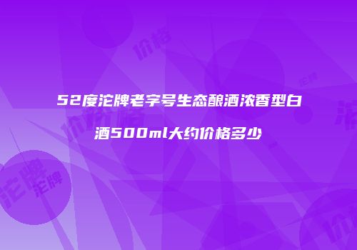 52度沱牌老字号生态酿酒浓香型白酒500ml大约价格多少