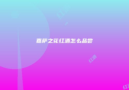 嘉萨之花红酒怎么品尝