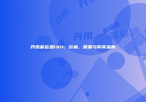 丹凤葡萄酒1911：价格、质量与购买指南