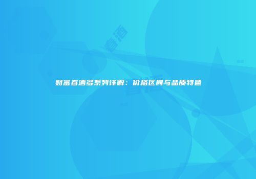 财富春酒多系列详解：价格区间与品质特色