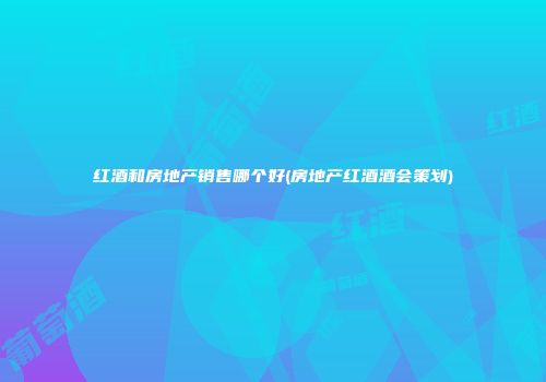 红酒和房地产销售哪个好(房地产红酒酒会策划)
