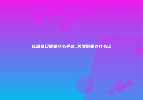 红酒进口需要什么手续_卖酒需要办什么证