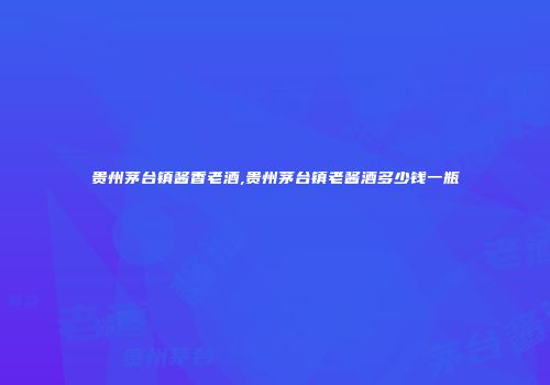 贵州茅台镇酱香老酒,贵州茅台镇老酱酒多少钱一瓶