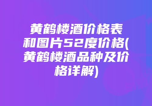 黄鹤楼酒价格表和图片52度价格(黄鹤楼酒品种及价格详解)