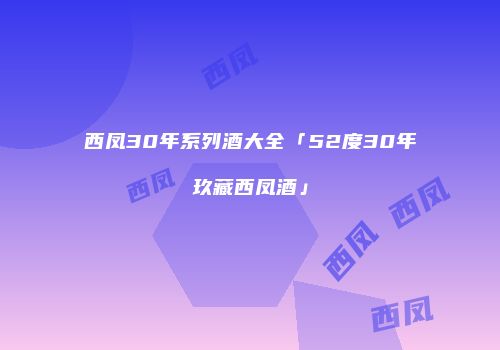 西凤30年系列酒大全「52度30年玖藏西凤酒」