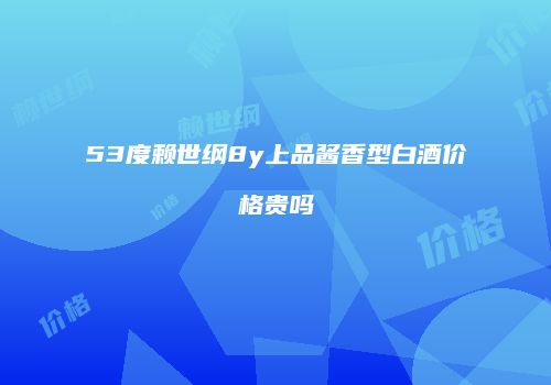 53度赖世纲8y上品酱香型白酒价格贵吗