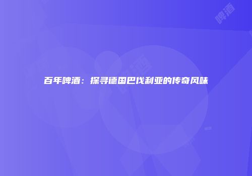 百年啤酒：探寻德国巴伐利亚的传奇风味