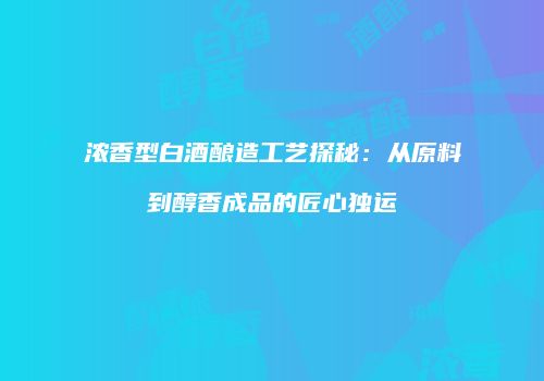浓香型白酒酿造工艺探秘：从原料到醇香成品的匠心独运
